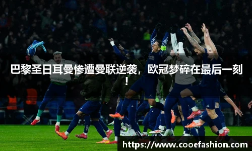 巴黎圣日耳曼惨遭曼联逆袭，欧冠梦碎在最后一刻!