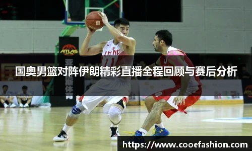 国奥男篮对阵伊朗精彩直播全程回顾与赛后分析