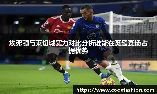 埃弗顿与莱切城实力对比分析谁能在英超赛场占据优势
